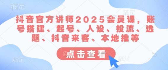 抖音官方讲师2025会员课，账号搭建、起号、人设、投流、选题、抖音来客、本地推等-海旭网创