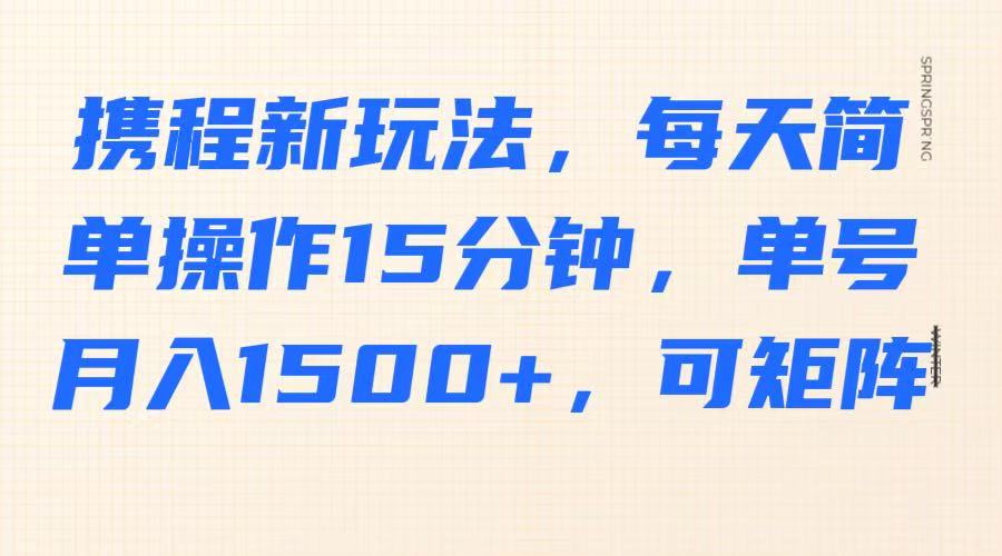 携程新玩法，每天简单操作15分钟，单号月入1500+，可矩阵-海旭网创