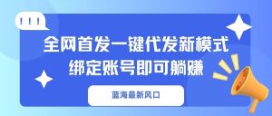 蓝海最新风口，全网首发一键代发新模式！绑定账号即可躺赚-海旭网创