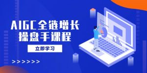 AIGC全链增长操盘手课程，从AI基础到私有化应用，轻松驾驭AI助力营销-海旭网创