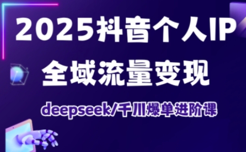 2025抖音个人IP全域流量变现进阶课，deepseek千川爆单进阶课-海旭网创