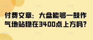 付费文章：大盘能够一鼓作气地站稳在3400点上方吗?-海旭网创