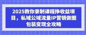 2025教你录制课程挣收益项目，私域公域流量IP营销做图包装变现全攻略-海旭网创