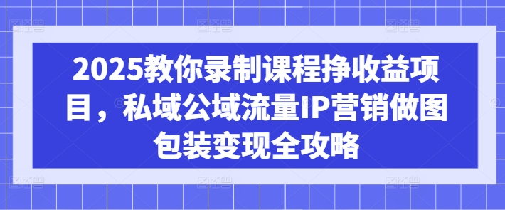 2025教你录制课程挣收益项目，私域公域流量IP营销做图包装变现全攻略-海旭网创