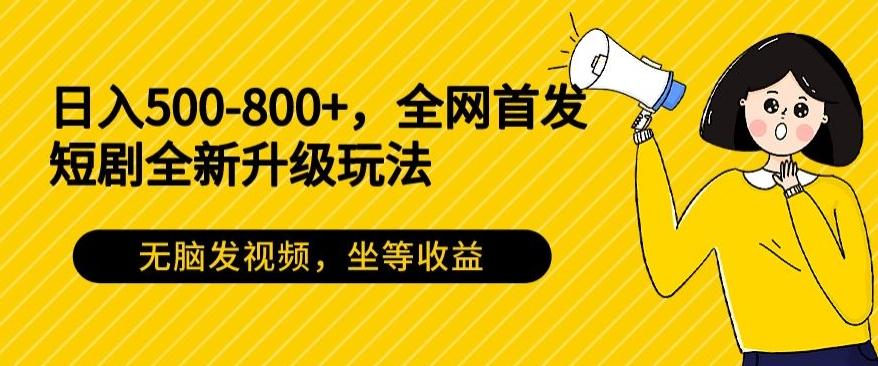 日入500-800+，全网首发短剧全新玩法，无脑发视频，坐等收益-海旭网创