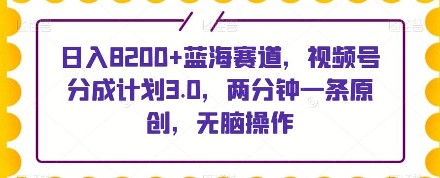 日入8200+蓝海赛道，视频号分成计划3.0，两分钟一条原创，无脑操作-海旭网创