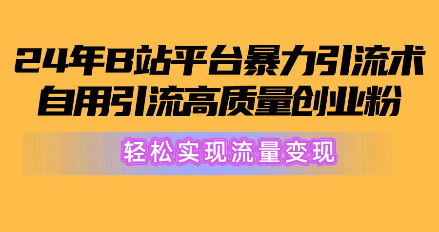 2024年B站平台暴力引流术，自用引流高质量创业粉，轻松实现流量变现！-海旭网创