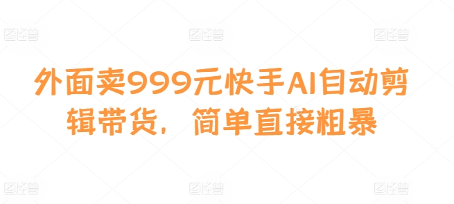 外面卖999元快手AI自动剪辑带货，简单直接粗暴-海旭网创