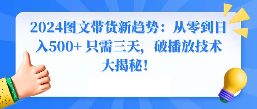 2024图文带货新趋势：从零到日入500+ 只需三天，破播放技术大揭秘！-海旭网创