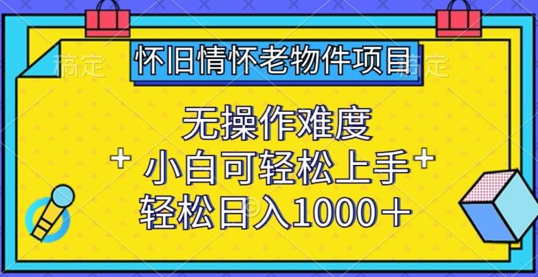 怀旧情怀老物件项目，无操作难度，小白可轻松上手，轻松日入1000+【揭秘】-海旭网创