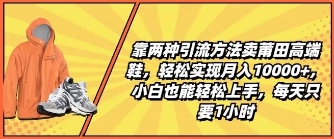 靠两种引流方法卖莆田高端鞋，轻松实现月入1W+，小白也能轻松上手，每天只要1小时【揭秘】-海旭网创