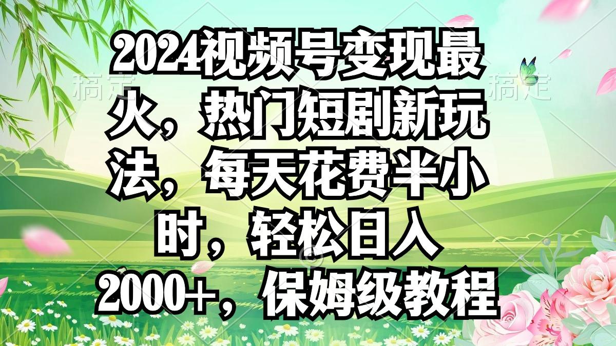 2024视频号变现最火，热门短剧新玩法，每天花费半小时，轻松日入2000+，…-海旭网创
