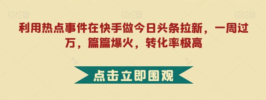 利用热点事件在快手做今日头条拉新，一周过万，篇篇爆火，转化率极高【揭秘】-海旭网创