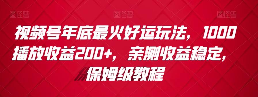 视频号年底最火好运玩法，1000播放收益200+，亲测收益稳定，保姆级教程-海旭网创