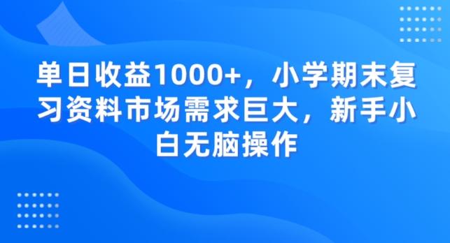 单日收益1000+，小学期末复习资料市场需求巨大，新手小白无脑操作-海旭网创