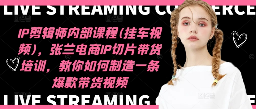 IP剪辑师内部课程(挂车视频)(更新09月)，张兰电商IP切片带货培训，教你如何制造一条爆款带货视频-海旭网创
