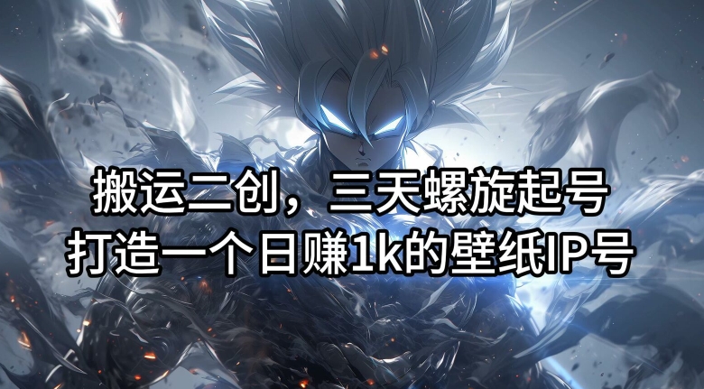 搬运二创，三天螺旋起号，打造一个日赚1k的壁纸IP号【揭秘】-海旭网创