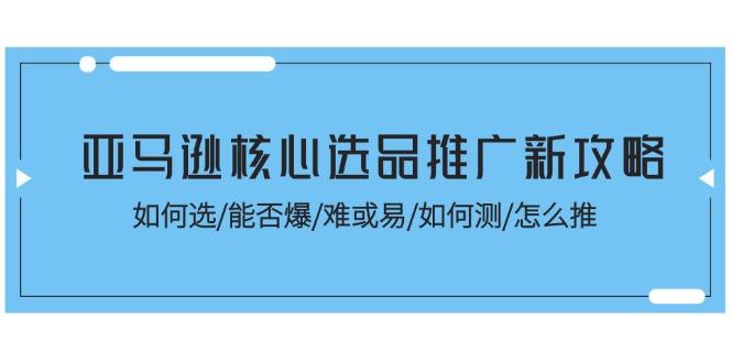 亚马逊核心选品推广新攻略！如何选/能否爆/难或易/如何测/怎么推-海旭网创