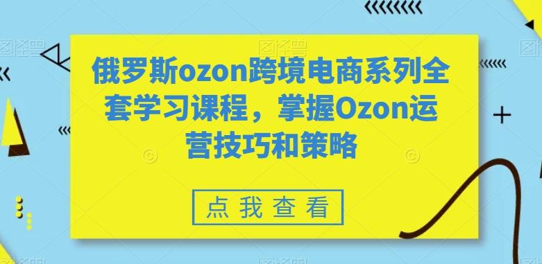 俄罗斯ozon跨境电商系列全套学习课程，掌握Ozon运营技巧和策略-海旭网创