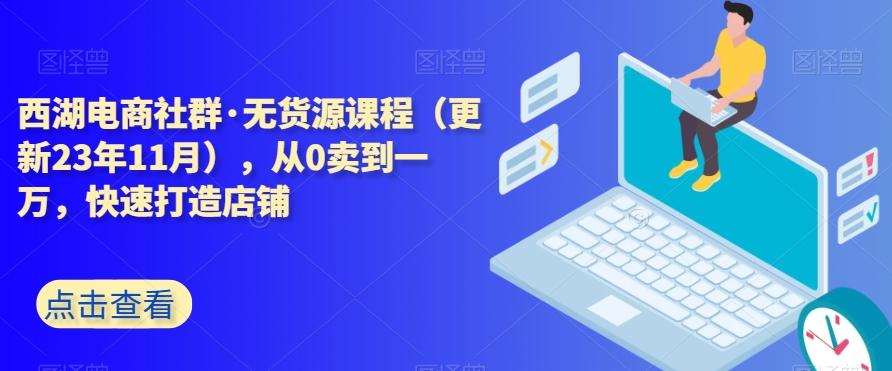 西湖电商社群·无货源课程（更新23年11月），从0卖到一万，快速打造店铺-海旭网创