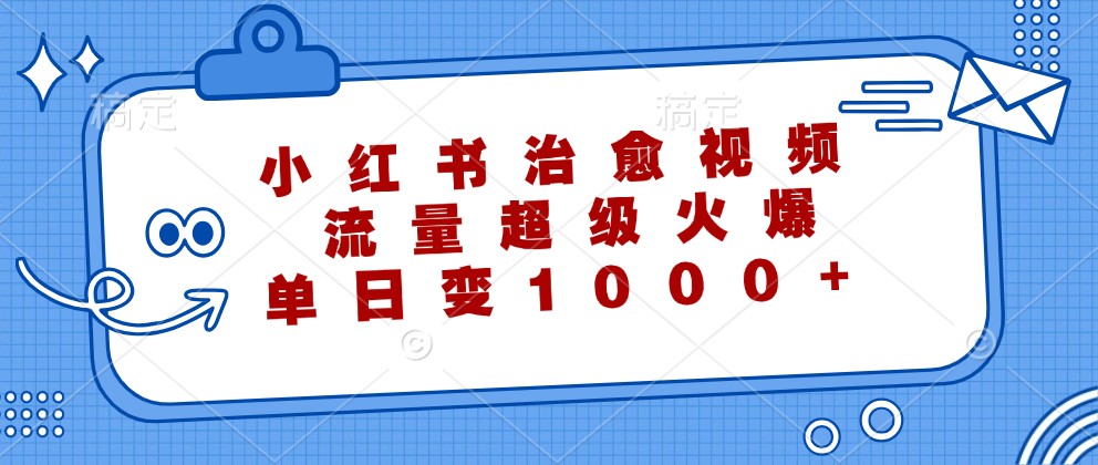 小红书治愈视频，流量超级火爆，单日变现1000+-海旭网创