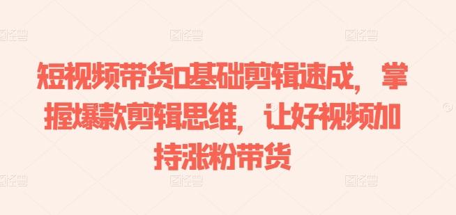 短视频带货0基础剪辑速成，掌握爆款剪辑思维，让好视频加持涨粉带货-海旭网创