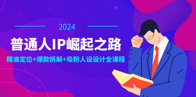 普通人IP崛起之路：打造个人品牌，精准定位+爆款拆解+吸粉人设设计全课程-海旭网创