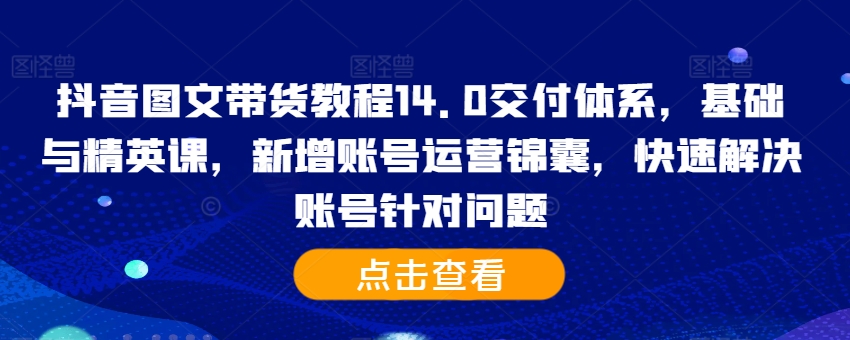 抖音图文带货教程14.0交付体系，基础与精英课，新增账号运营锦囊，快速解决账号针对问题-海旭网创