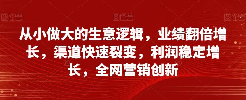 从小做大的生意逻辑，业绩翻倍增长，渠道快速裂变，利润稳定增长，全网营销创新-海旭网创
