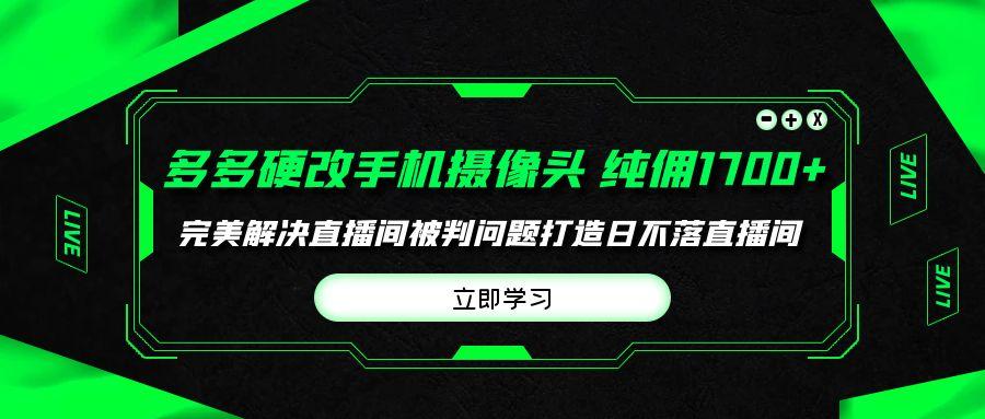 (9987期)多多硬改手机摄像头，单场带货纯佣1700+完美解决直播间被判问题，打造日…-海旭网创