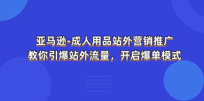 亚马逊-成人用品 站外营销推广  教你引爆站外流量，开启爆单模式-海旭网创