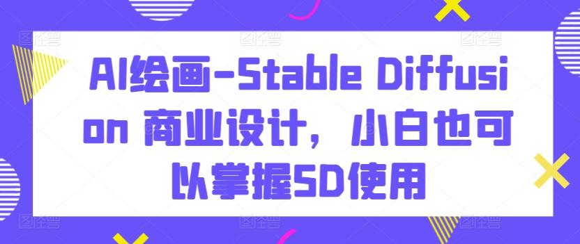 AI绘画-Stable Diffusion 商业设计，小白也可以掌握SD使用-海旭网创