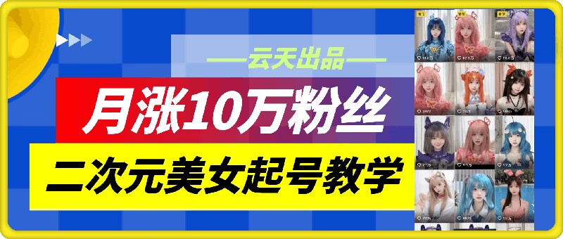 云天二次元美女起号教学，月涨10万粉丝，不判搬运-海旭网创