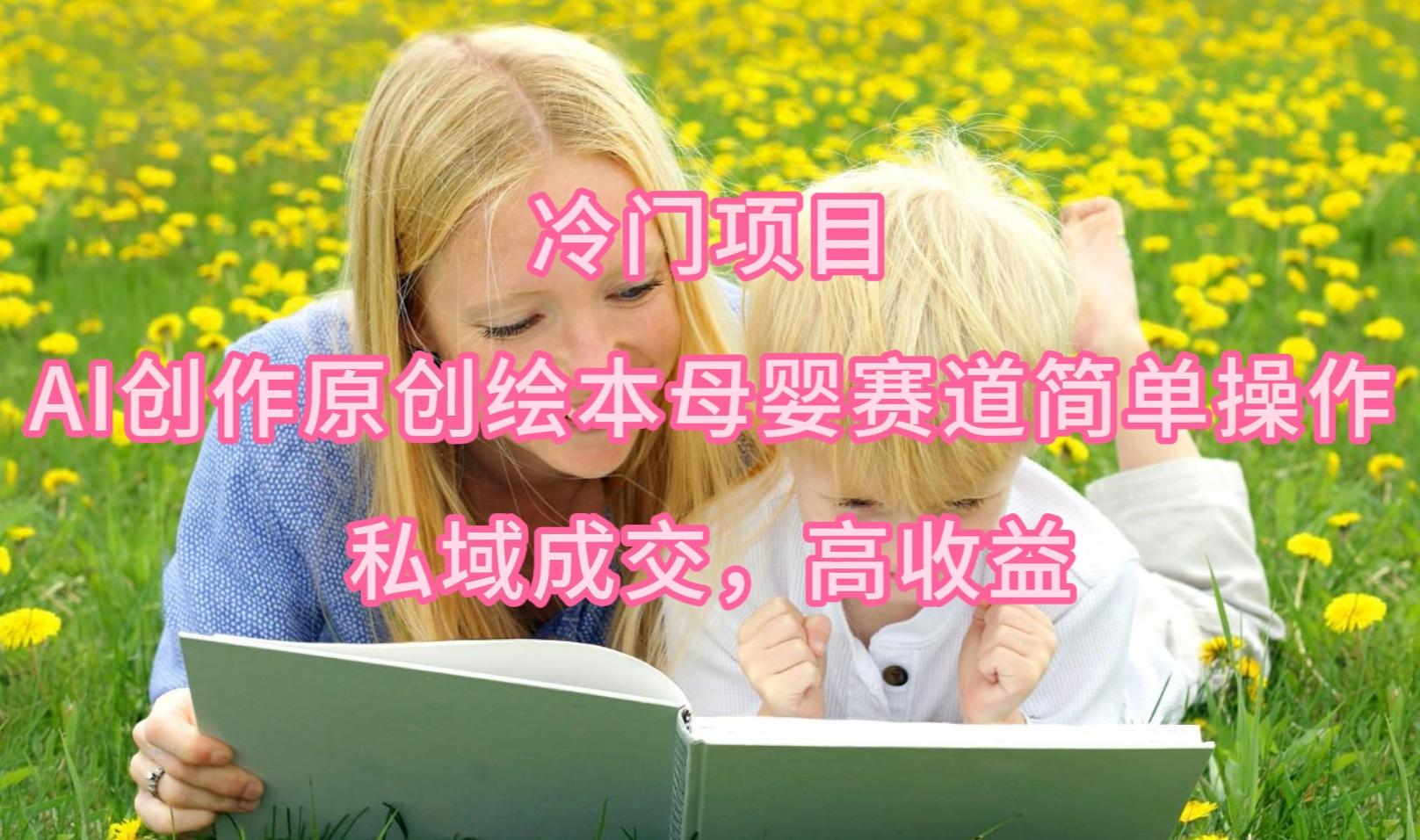 (9726期)冷门项目，AI创作原创绘本母婴赛道简单操作，私域成交，高收益-海旭网创