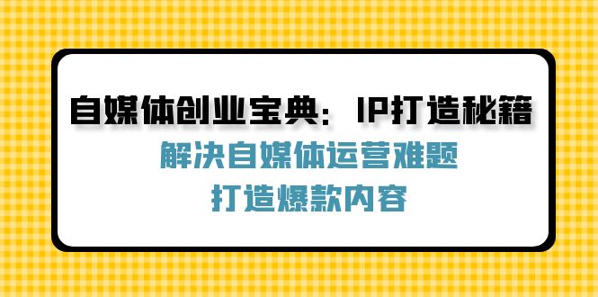 自媒体创业宝典：IP打造秘籍：解决自媒体运营难题，打造爆款内容-海旭网创