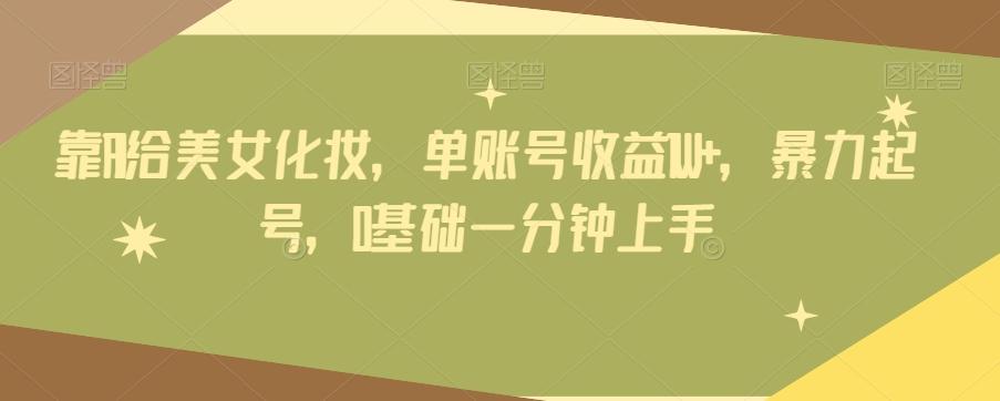 靠AI给美女化妆，单账号收益1W+，暴力起号，0基础一分钟上手-海旭网创