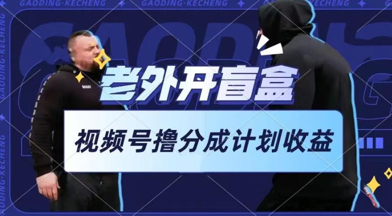 老外开盲盒视频，撸视频号分成计划收益，每天只需一小时，新手小白轻松上手【揭秘】-海旭网创