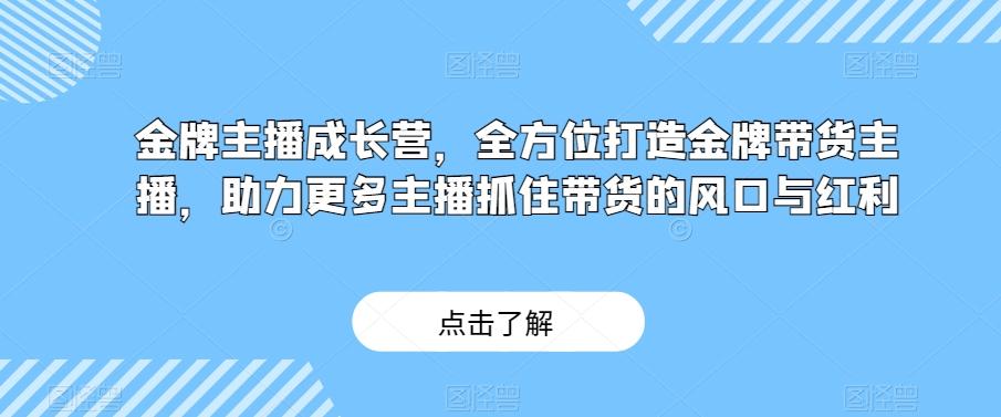 金牌主播成长营，全方位打造金牌带货主播，助力更多主播抓住带货的风口与红利-海旭网创