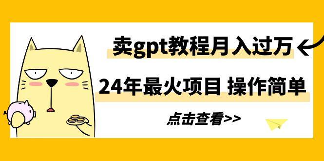 24年最火项目，卖gpt教程月入过万，操作简单-海旭网创