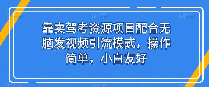 靠卖驾考资源项目配合无脑发视频引流模式，操作简单，小白友好【揭秘】-海旭网创