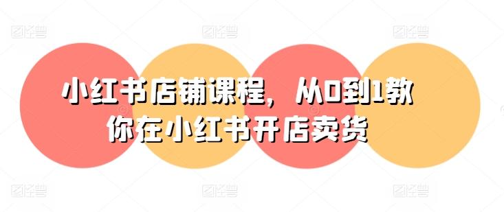 小红书店铺课程，从0到1教你在小红书开店卖货-海旭网创