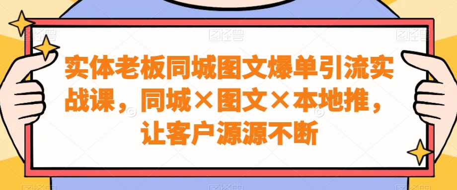 实体老板同城图文爆单引流实战课，同城×图文×本地推，让客户源源不断-海旭网创