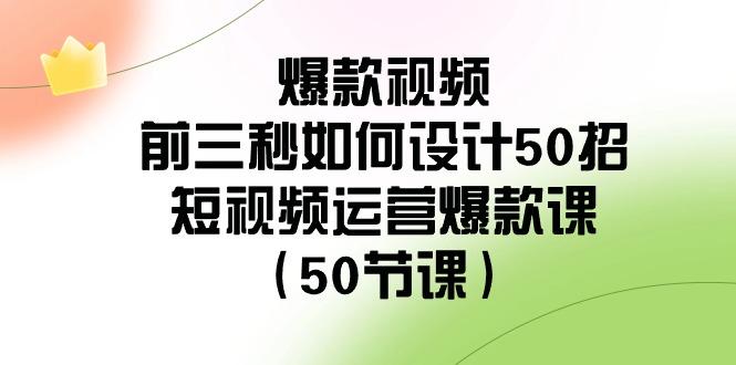 爆款视频前三秒如何设计50招：短视频运营爆款课(50节课)-海旭网创