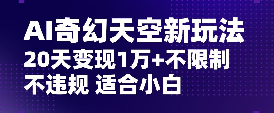 AI奇幻天空，20天变现五位数玩法，不限制不违规不封号玩法，适合小白操作【揭秘】-海旭网创