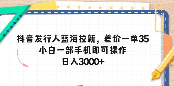 抖音发行人蓝海拉新，差价一单35，小白一部手机即可操作，日入3000+-海旭网创