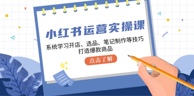 小红书运营实操课，系统学习开店、选品、笔记制作等技巧，打造爆款商品-海旭网创