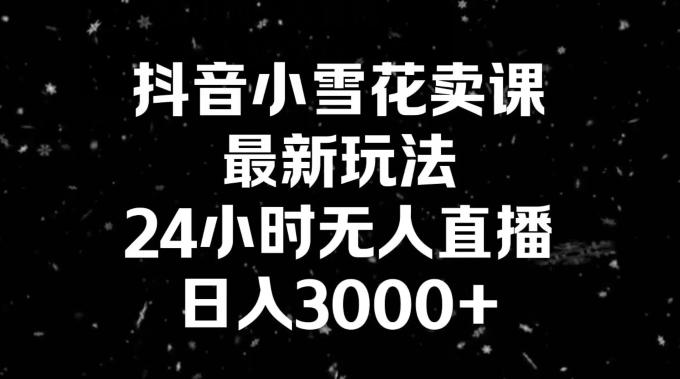 抖音小雪花卖课，24小时无人直播，日入3000+，小白也能轻松操作-海旭网创