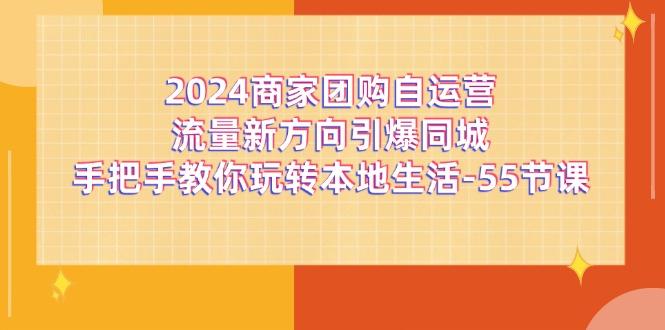 2024商家团购-自运营流量新方向引爆同城，手把手教你玩转本地生活-55节课-海旭网创