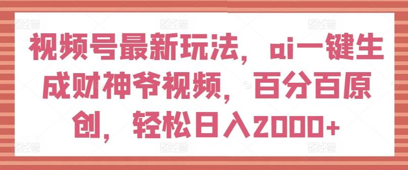 视频号最新玩法，ai一键生成财神爷视频，百分百原创，轻松日入2000+【揭秘】-海旭网创