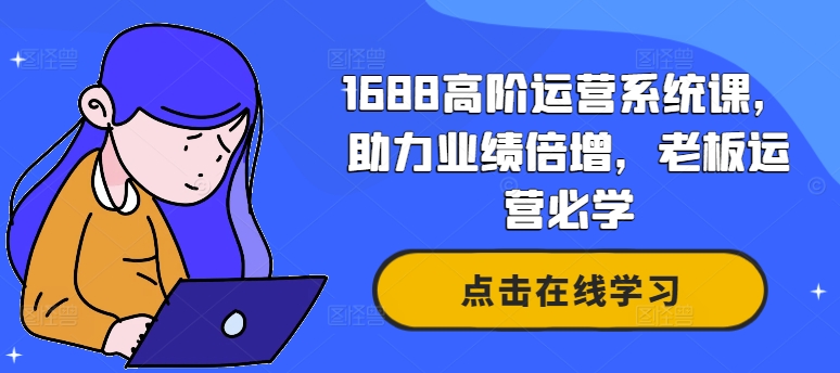 1688高阶运营系统课，助力业绩倍增，老板运营必学-海旭网创